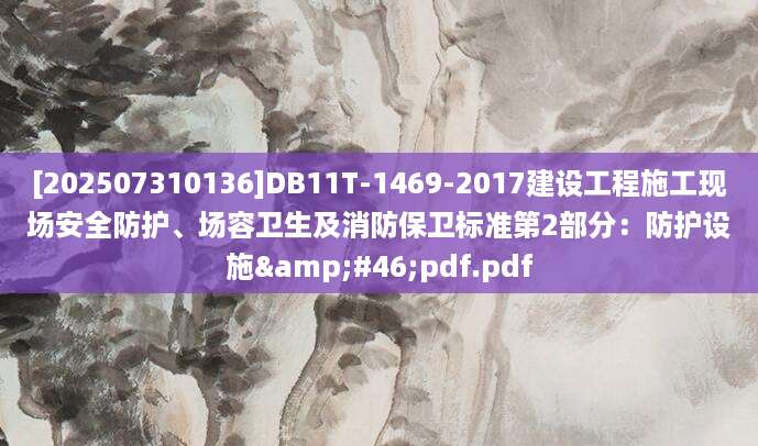 [202507310136]DB11T-1469-2017建设工程施工现场安全防护、场容卫生及消防保卫标准第2部分：防护设施.pdf.pdf