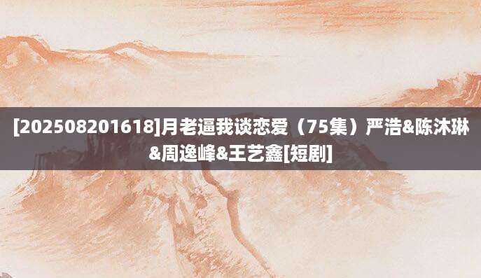 [202508201618]月老逼我谈恋爱（75集）严浩&陈沐琳&周逸峰&王艺鑫[短剧]